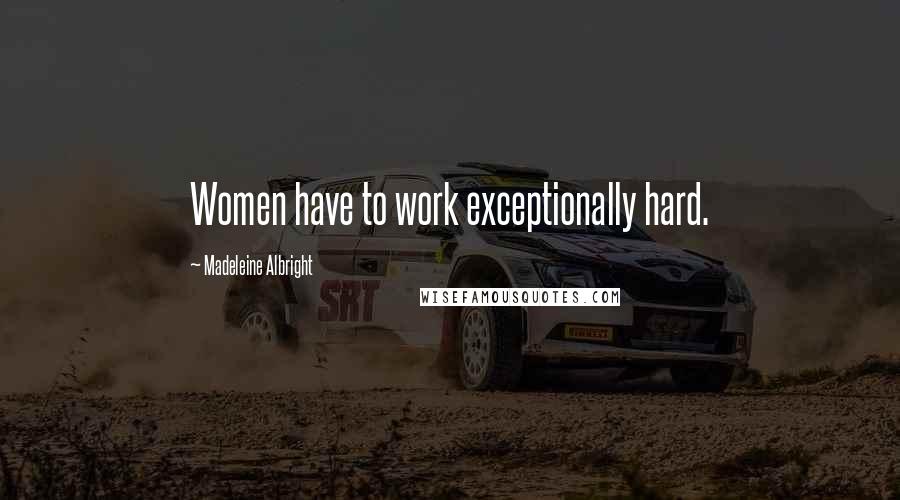 Madeleine Albright Quotes: Women have to work exceptionally hard.