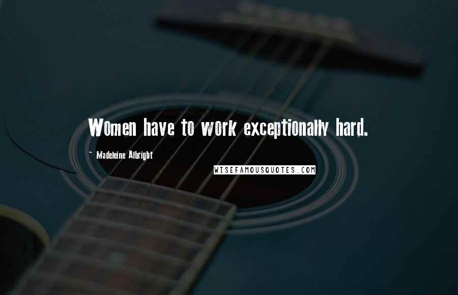 Madeleine Albright Quotes: Women have to work exceptionally hard.