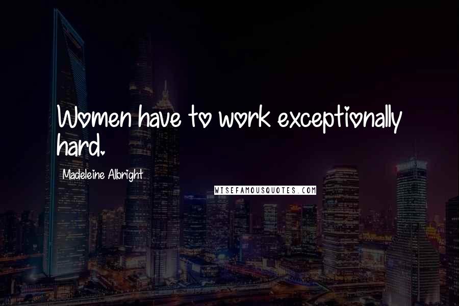 Madeleine Albright Quotes: Women have to work exceptionally hard.