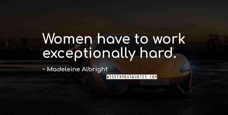 Madeleine Albright Quotes: Women have to work exceptionally hard.