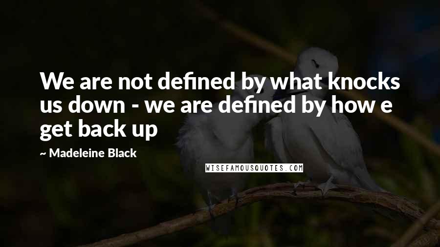 Madeleine Black Quotes: We are not defined by what knocks us down - we are defined by how e get back up