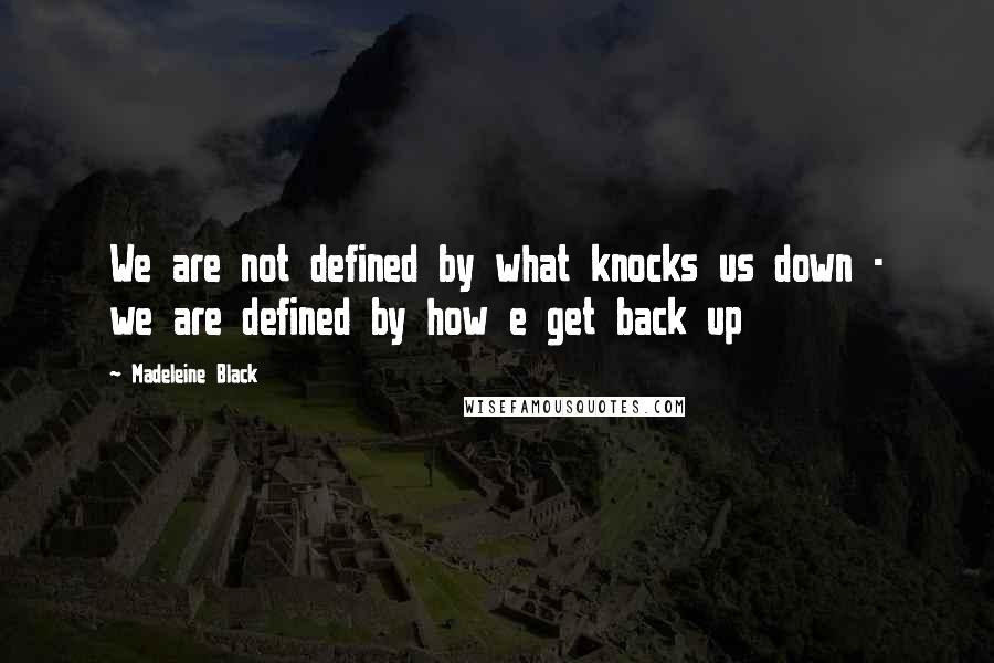 Madeleine Black Quotes: We are not defined by what knocks us down - we are defined by how e get back up