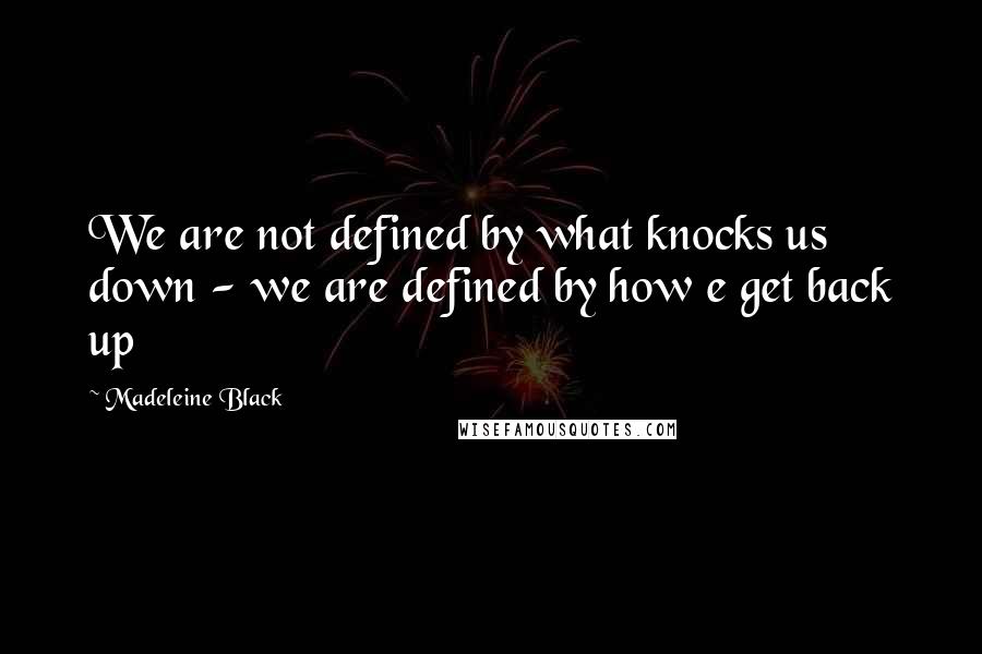 Madeleine Black Quotes: We are not defined by what knocks us down - we are defined by how e get back up