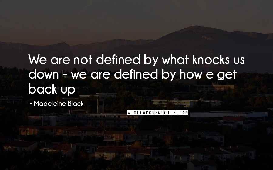 Madeleine Black Quotes: We are not defined by what knocks us down - we are defined by how e get back up