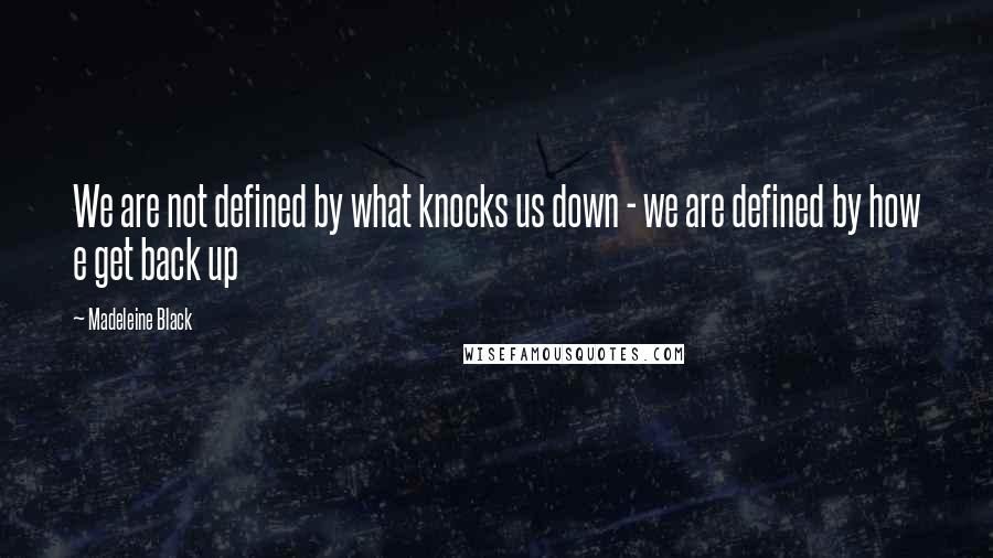 Madeleine Black Quotes: We are not defined by what knocks us down - we are defined by how e get back up