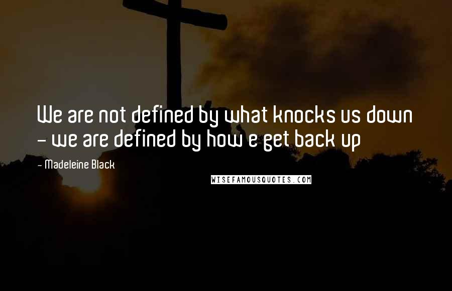 Madeleine Black Quotes: We are not defined by what knocks us down - we are defined by how e get back up