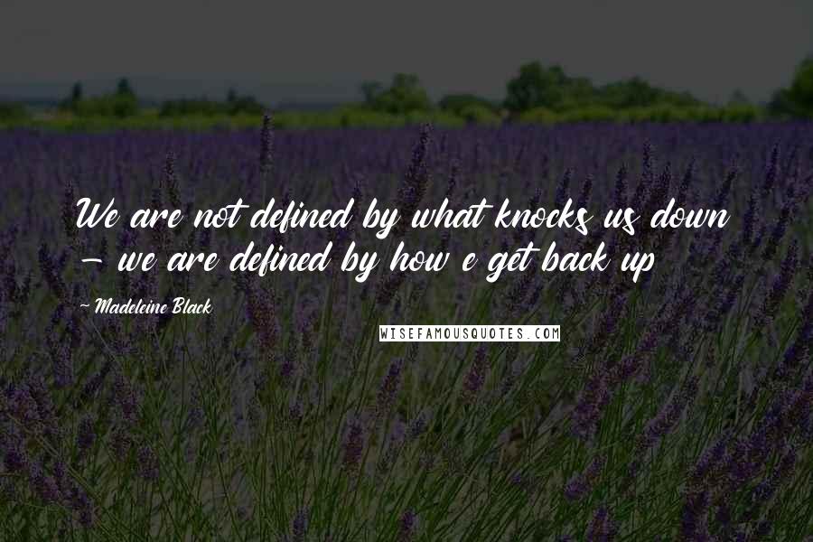 Madeleine Black Quotes: We are not defined by what knocks us down - we are defined by how e get back up