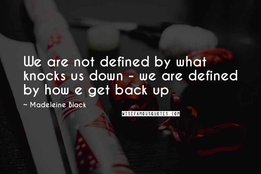 Madeleine Black Quotes: We are not defined by what knocks us down - we are defined by how e get back up