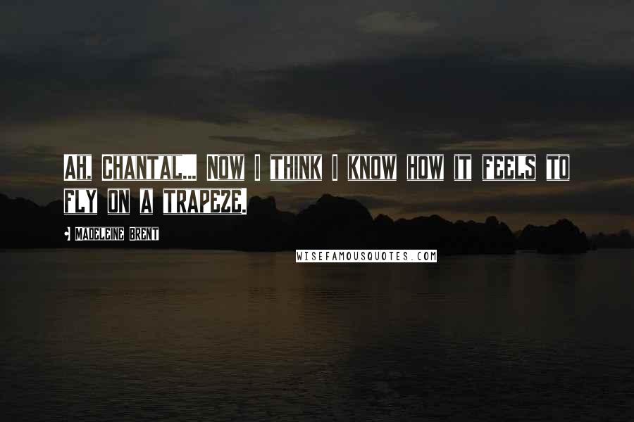 Madeleine Brent Quotes: Ah, Chantal... Now I think I know how it feels to fly on a trapeze.