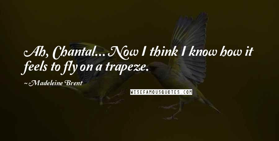 Madeleine Brent Quotes: Ah, Chantal... Now I think I know how it feels to fly on a trapeze.