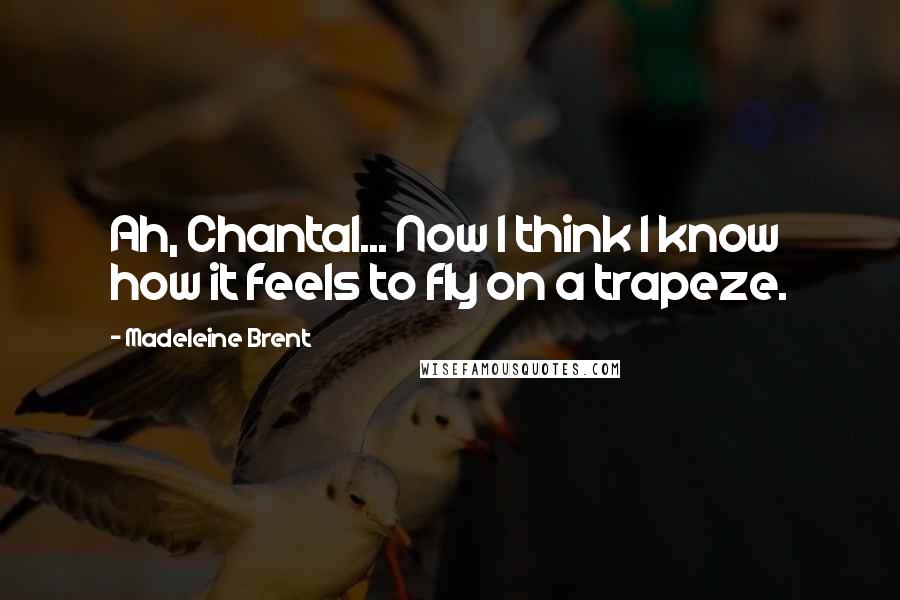 Madeleine Brent Quotes: Ah, Chantal... Now I think I know how it feels to fly on a trapeze.