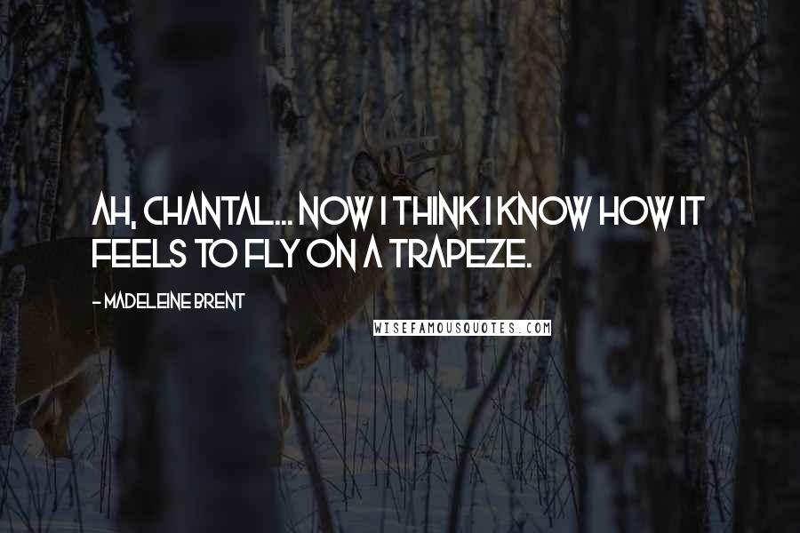 Madeleine Brent Quotes: Ah, Chantal... Now I think I know how it feels to fly on a trapeze.