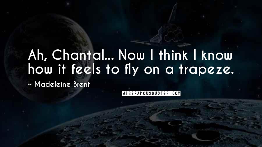 Madeleine Brent Quotes: Ah, Chantal... Now I think I know how it feels to fly on a trapeze.