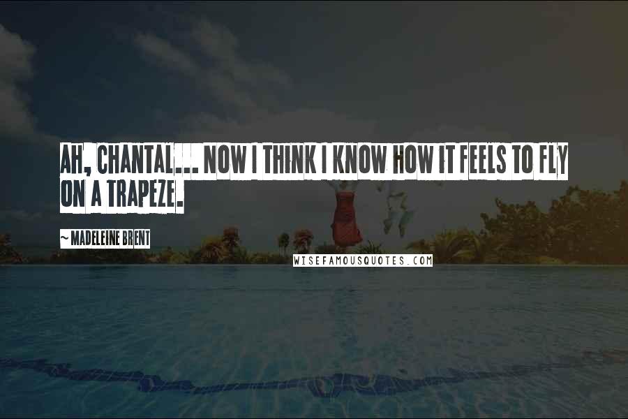 Madeleine Brent Quotes: Ah, Chantal... Now I think I know how it feels to fly on a trapeze.