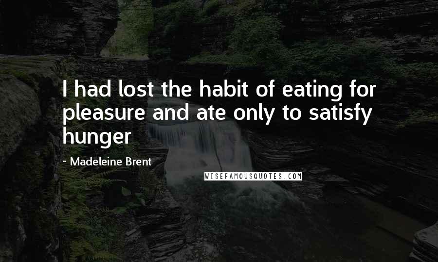 Madeleine Brent Quotes: I had lost the habit of eating for pleasure and ate only to satisfy hunger