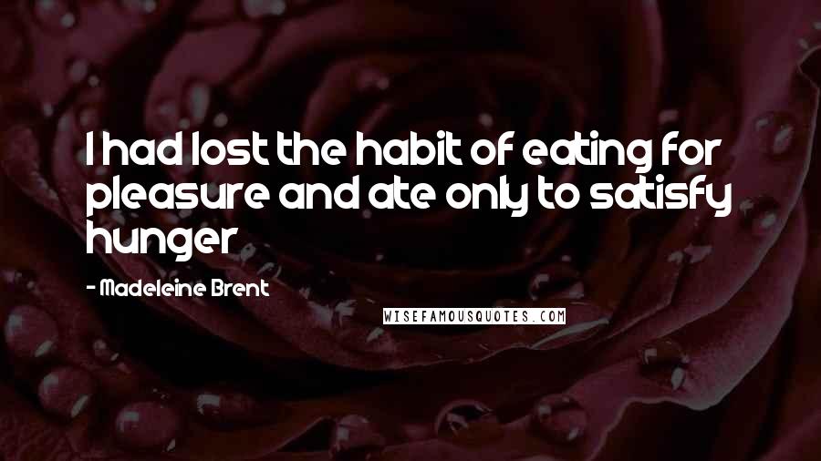 Madeleine Brent Quotes: I had lost the habit of eating for pleasure and ate only to satisfy hunger