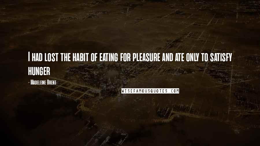 Madeleine Brent Quotes: I had lost the habit of eating for pleasure and ate only to satisfy hunger