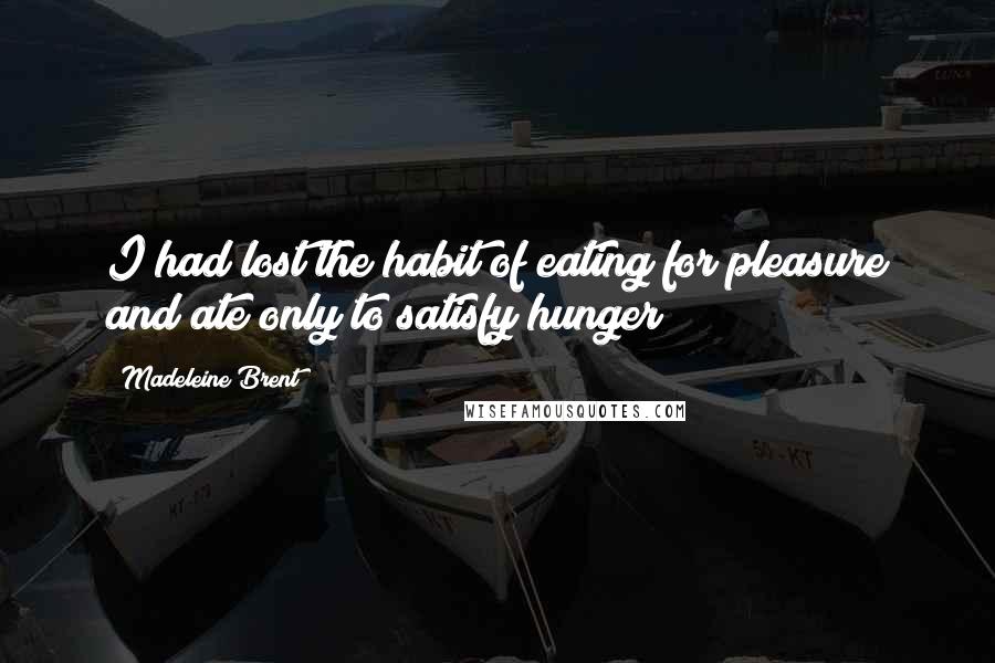 Madeleine Brent Quotes: I had lost the habit of eating for pleasure and ate only to satisfy hunger