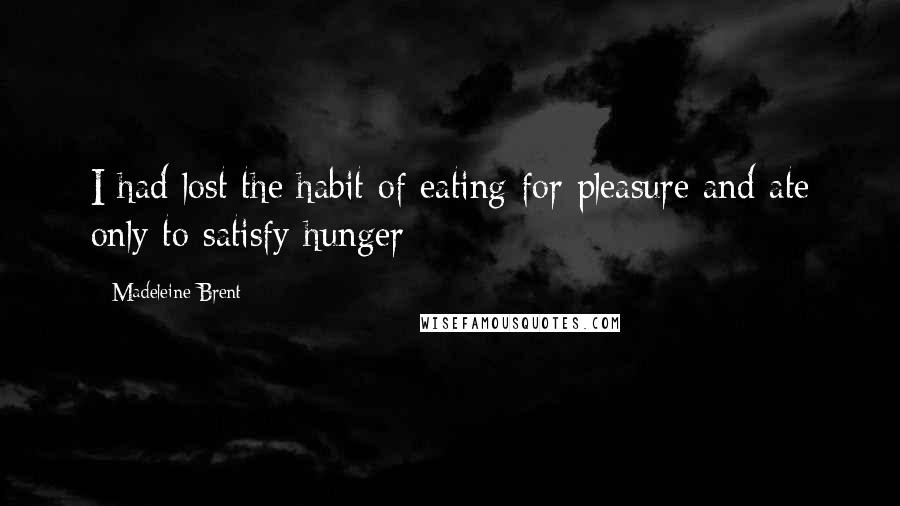 Madeleine Brent Quotes: I had lost the habit of eating for pleasure and ate only to satisfy hunger