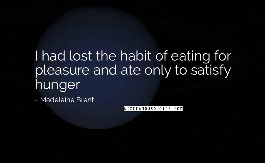 Madeleine Brent Quotes: I had lost the habit of eating for pleasure and ate only to satisfy hunger