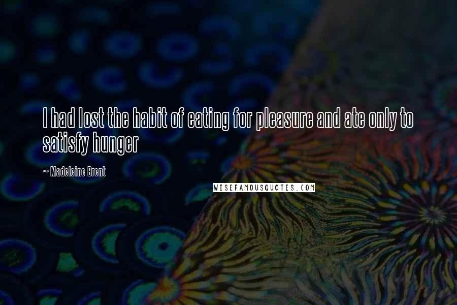 Madeleine Brent Quotes: I had lost the habit of eating for pleasure and ate only to satisfy hunger