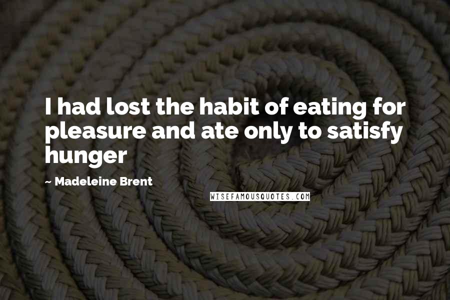 Madeleine Brent Quotes: I had lost the habit of eating for pleasure and ate only to satisfy hunger