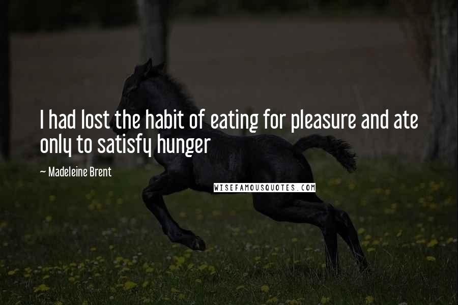 Madeleine Brent Quotes: I had lost the habit of eating for pleasure and ate only to satisfy hunger