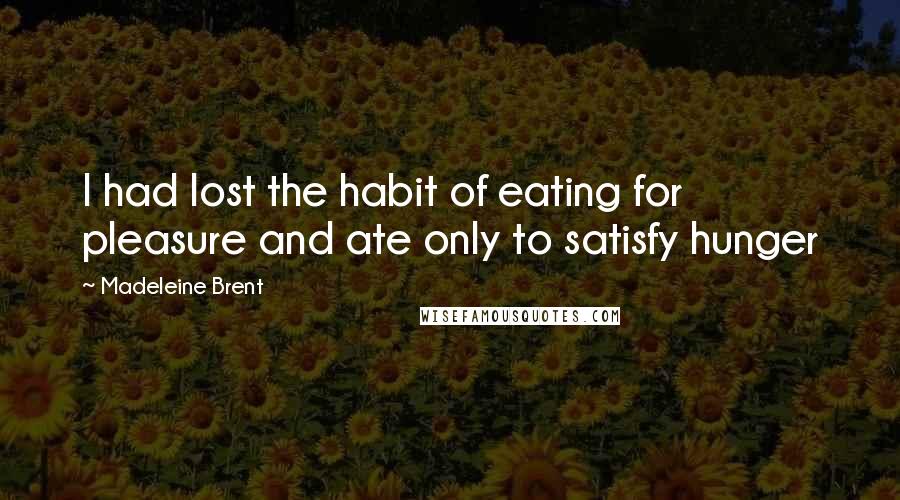 Madeleine Brent Quotes: I had lost the habit of eating for pleasure and ate only to satisfy hunger