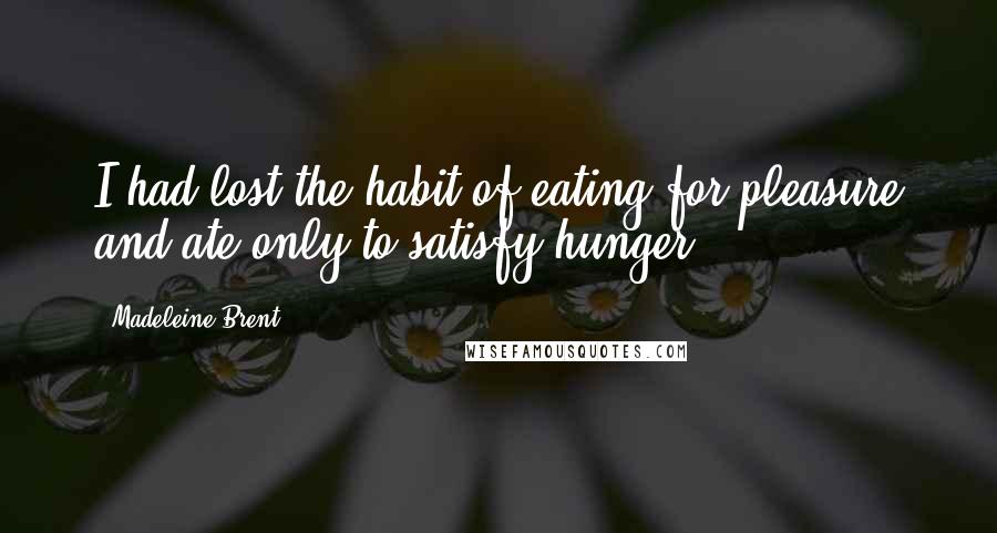 Madeleine Brent Quotes: I had lost the habit of eating for pleasure and ate only to satisfy hunger