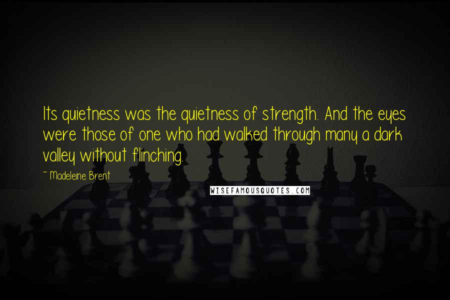 Madeleine Brent Quotes: Its quietness was the quietness of strength. And the eyes were those of one who had walked through many a dark valley without flinching.