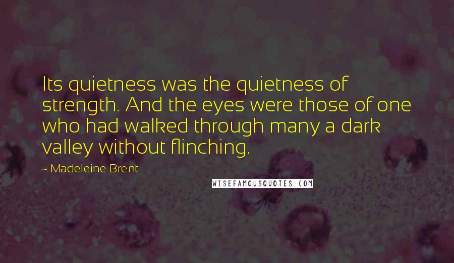 Madeleine Brent Quotes: Its quietness was the quietness of strength. And the eyes were those of one who had walked through many a dark valley without flinching.
