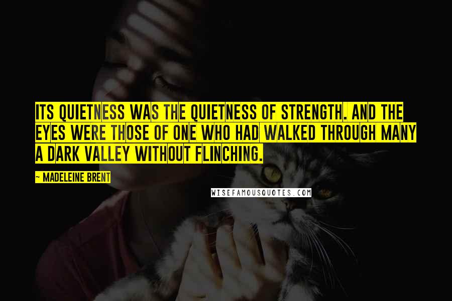 Madeleine Brent Quotes: Its quietness was the quietness of strength. And the eyes were those of one who had walked through many a dark valley without flinching.