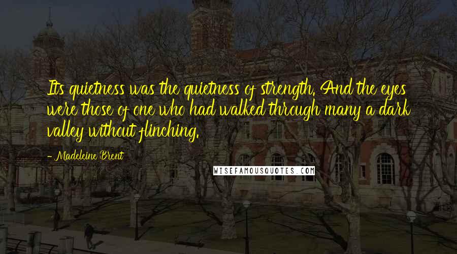 Madeleine Brent Quotes: Its quietness was the quietness of strength. And the eyes were those of one who had walked through many a dark valley without flinching.