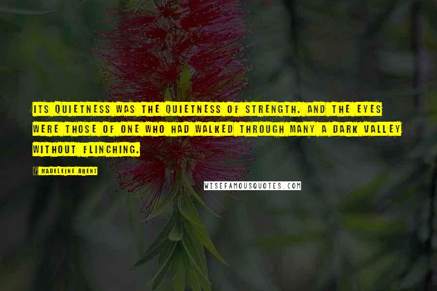 Madeleine Brent Quotes: Its quietness was the quietness of strength. And the eyes were those of one who had walked through many a dark valley without flinching.