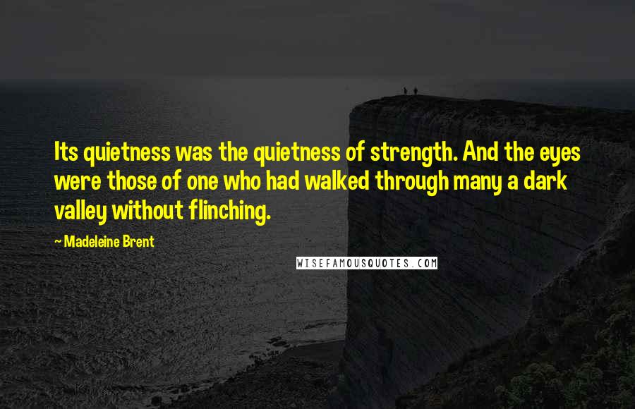 Madeleine Brent Quotes: Its quietness was the quietness of strength. And the eyes were those of one who had walked through many a dark valley without flinching.