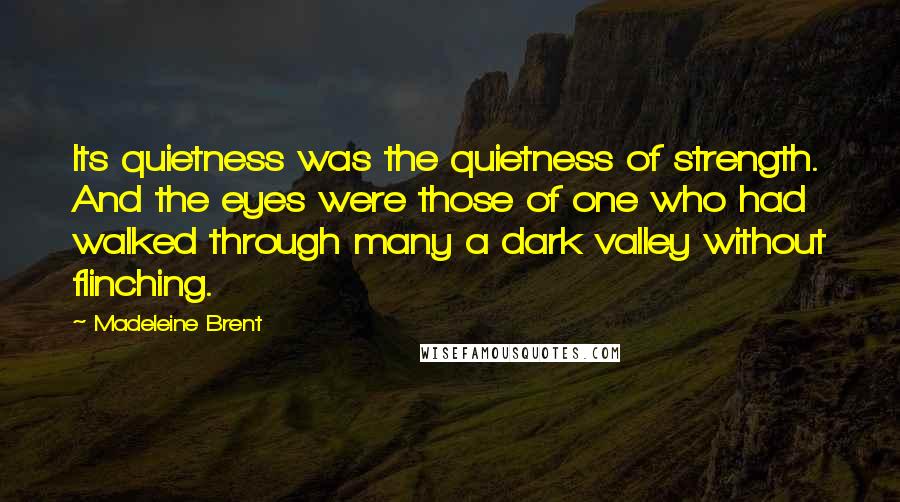 Madeleine Brent Quotes: Its quietness was the quietness of strength. And the eyes were those of one who had walked through many a dark valley without flinching.