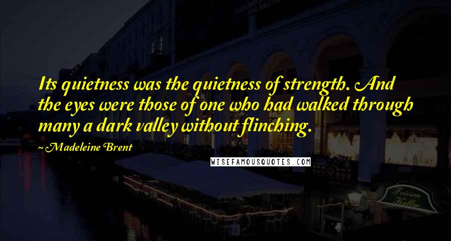 Madeleine Brent Quotes: Its quietness was the quietness of strength. And the eyes were those of one who had walked through many a dark valley without flinching.