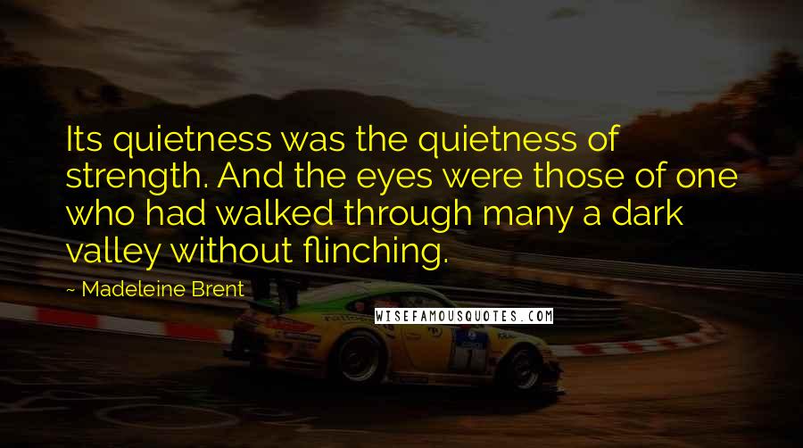 Madeleine Brent Quotes: Its quietness was the quietness of strength. And the eyes were those of one who had walked through many a dark valley without flinching.
