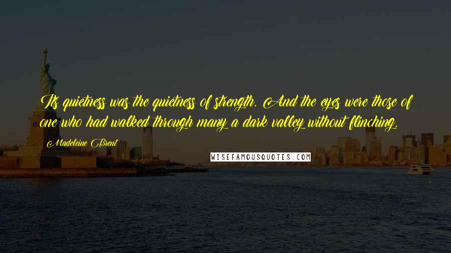 Madeleine Brent Quotes: Its quietness was the quietness of strength. And the eyes were those of one who had walked through many a dark valley without flinching.