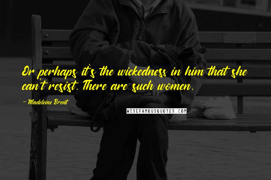 Madeleine Brent Quotes: Or perhaps it's the wickedness in him that she can't resist. There are such women.