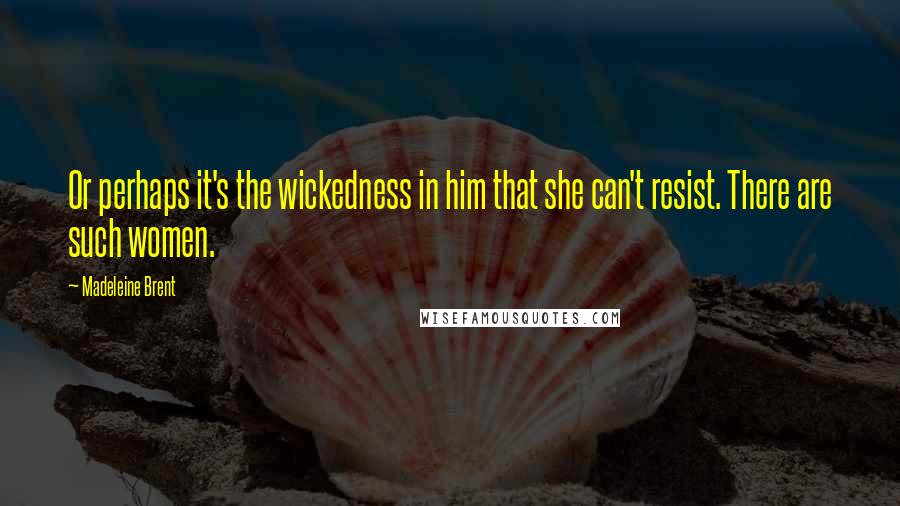 Madeleine Brent Quotes: Or perhaps it's the wickedness in him that she can't resist. There are such women.