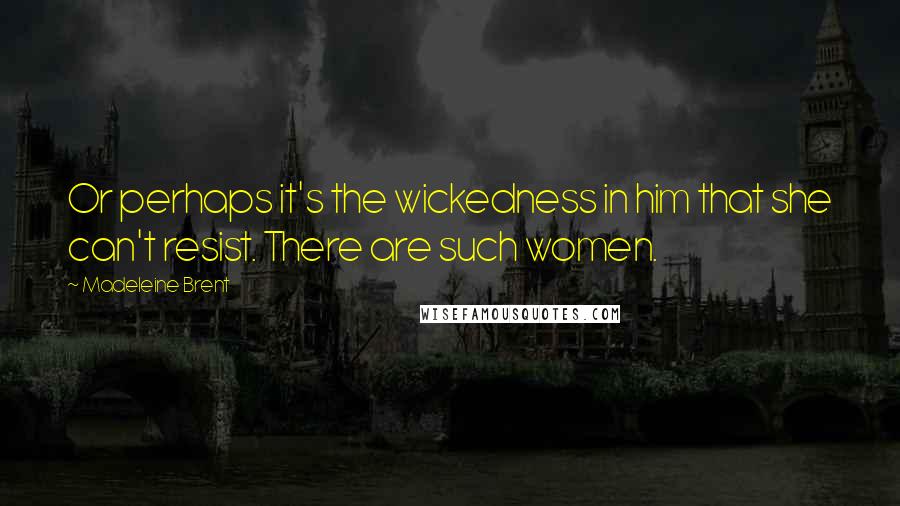 Madeleine Brent Quotes: Or perhaps it's the wickedness in him that she can't resist. There are such women.