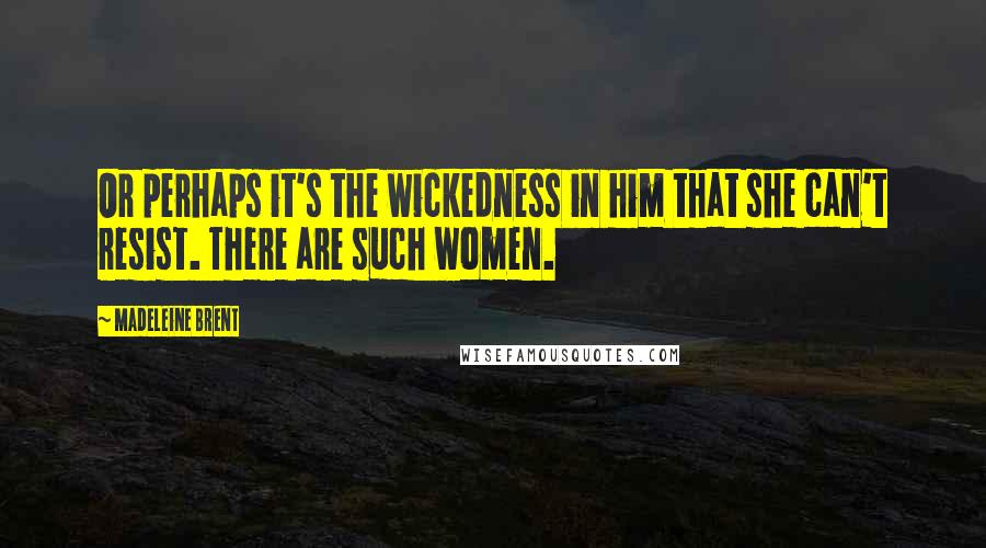 Madeleine Brent Quotes: Or perhaps it's the wickedness in him that she can't resist. There are such women.