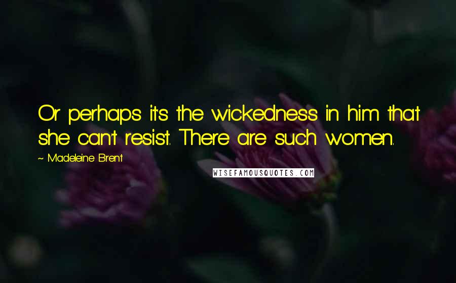 Madeleine Brent Quotes: Or perhaps it's the wickedness in him that she can't resist. There are such women.