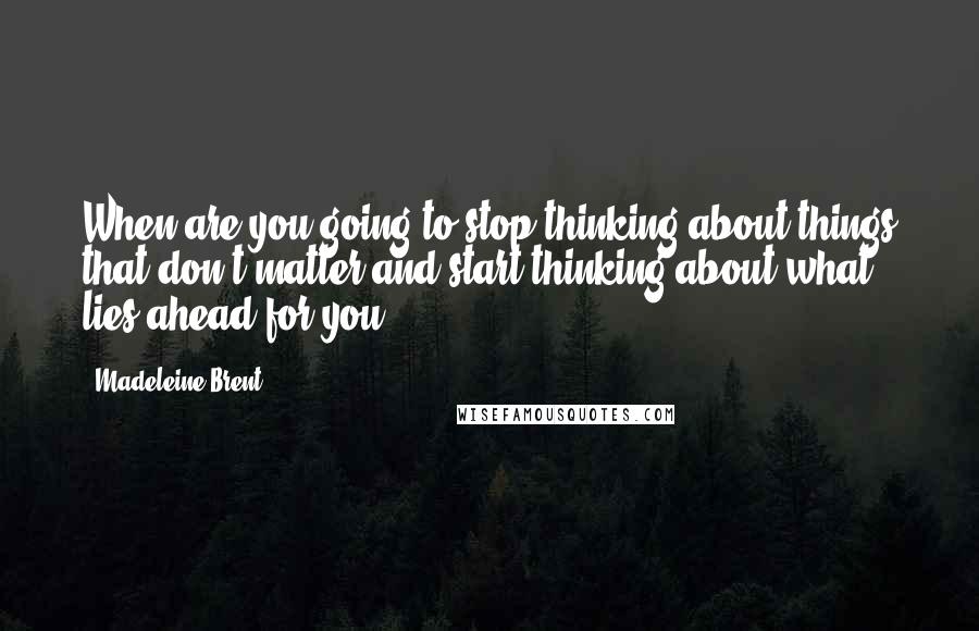 Madeleine Brent Quotes: When are you going to stop thinking about things that don't matter and start thinking about what lies ahead for you?