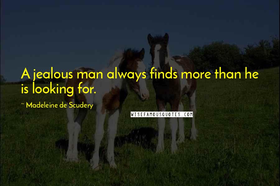 Madeleine De Scudery Quotes: A jealous man always finds more than he is looking for.