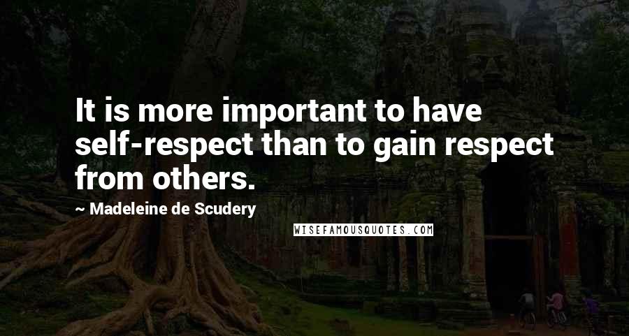 Madeleine De Scudery Quotes: It is more important to have self-respect than to gain respect from others.