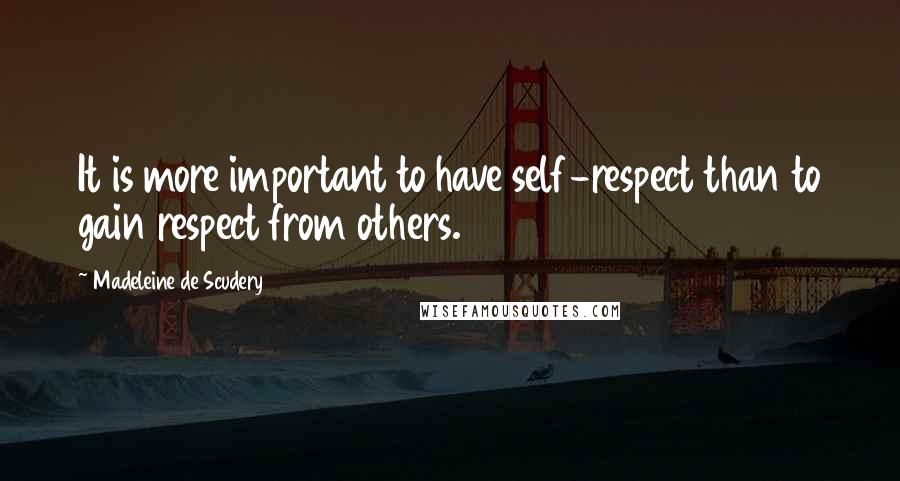 Madeleine De Scudery Quotes: It is more important to have self-respect than to gain respect from others.
