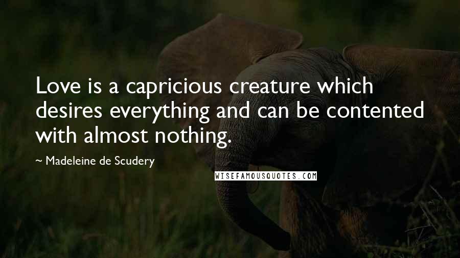 Madeleine De Scudery Quotes: Love is a capricious creature which desires everything and can be contented with almost nothing.