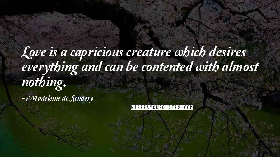 Madeleine De Scudery Quotes: Love is a capricious creature which desires everything and can be contented with almost nothing.